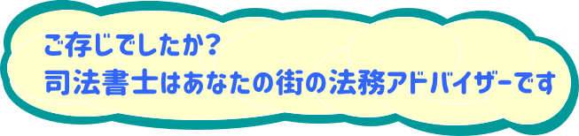 ご存じでしたか？ 司法書士はあなたの街の法務アドバイザーです